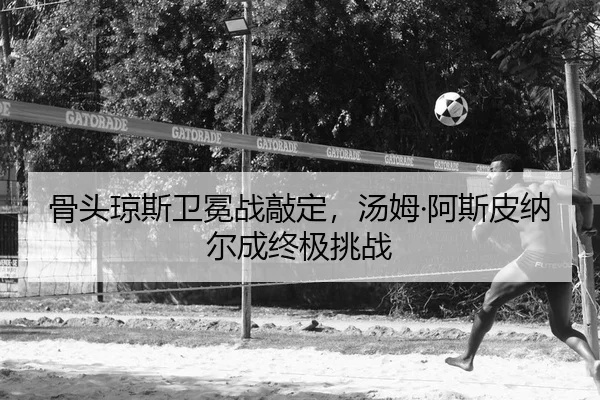 骨头琼斯卫冕战敲定，汤姆·阿斯皮纳尔成终极挑战