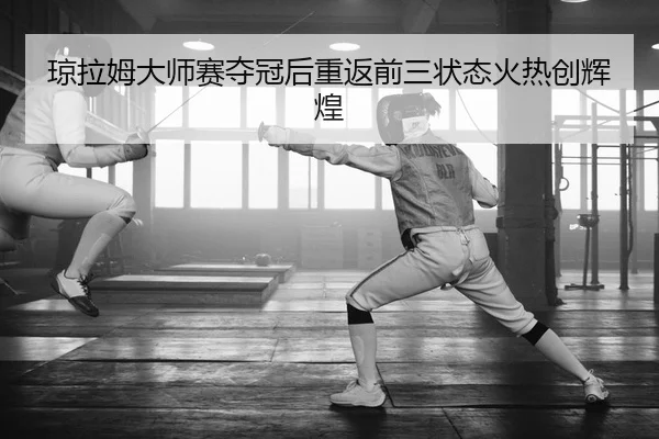 琼拉姆大师赛夺冠后重返前三状态火热创辉煌